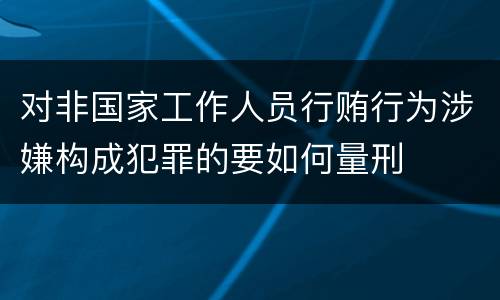 对非国家工作人员行贿行为涉嫌构成犯罪的要如何量刑