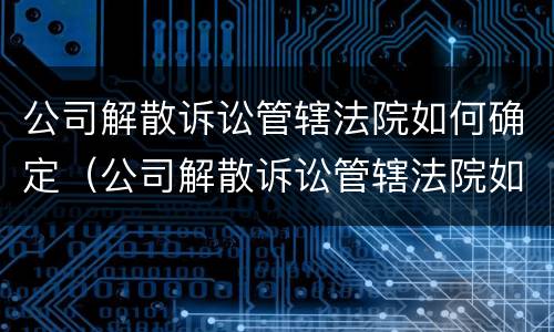 公司解散诉讼管辖法院如何确定（公司解散诉讼管辖法院如何确定责任）