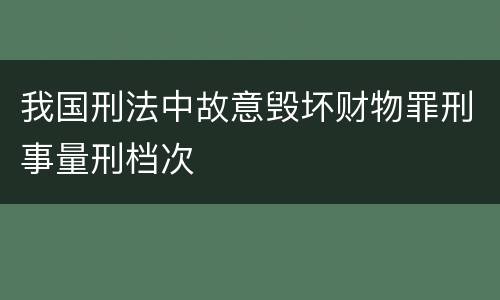 我国刑法中故意毁坏财物罪刑事量刑档次