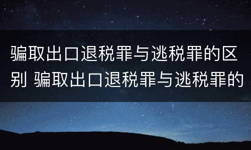 骗取出口退税罪与逃税罪的区别 骗取出口退税罪与逃税罪的区别有哪些