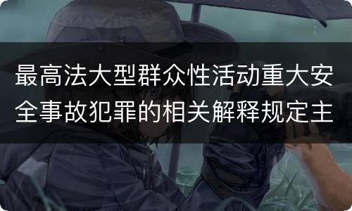 最高法大型群众性活动重大安全事故犯罪的相关解释规定主要内容是什么