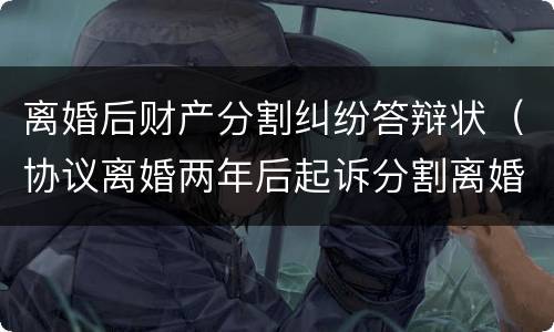 离婚后财产分割纠纷答辩状（协议离婚两年后起诉分割离婚财产答辩状）