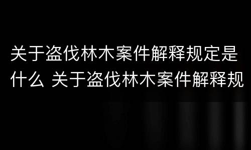 关于盗伐林木案件解释规定是什么 关于盗伐林木案件解释规定是什么文件