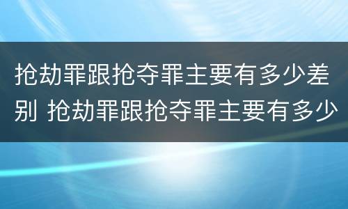抢劫罪跟抢夺罪主要有多少差别 抢劫罪跟抢夺罪主要有多少差别在哪里