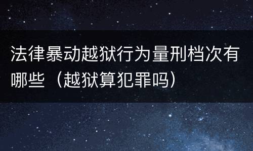 法律暴动越狱行为量刑档次有哪些（越狱算犯罪吗）