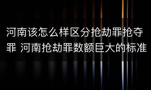 河南该怎么样区分抢劫罪抢夺罪 河南抢劫罪数额巨大的标准