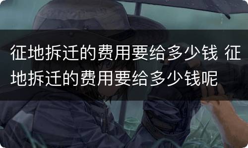 征地拆迁的费用要给多少钱 征地拆迁的费用要给多少钱呢