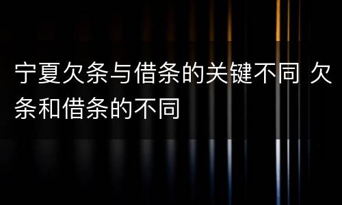 宁夏欠条与借条的关键不同 欠条和借条的不同