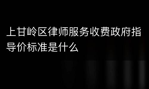 上甘岭区律师服务收费政府指导价标准是什么