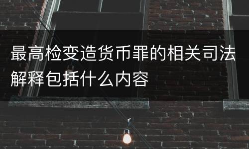 最高检变造货币罪的相关司法解释包括什么内容