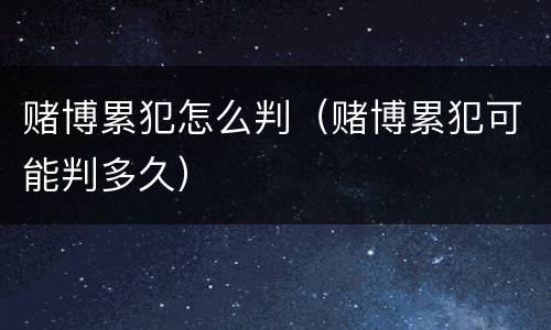 赌博累犯怎么判（赌博累犯可能判多久）
