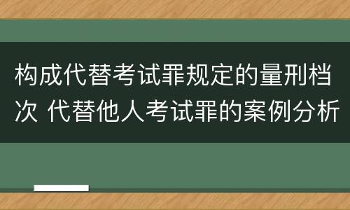构成代替考试罪规定的量刑档次 代替他人考试罪的案例分析