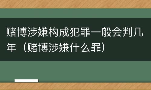 赌博涉嫌构成犯罪一般会判几年（赌博涉嫌什么罪）