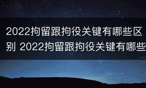 2022拘留跟拘役关键有哪些区别 2022拘留跟拘役关键有哪些区别呢