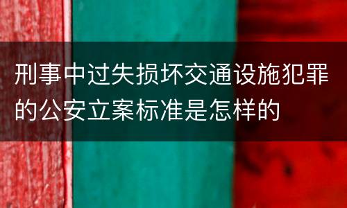 刑事中过失损坏交通设施犯罪的公安立案标准是怎样的