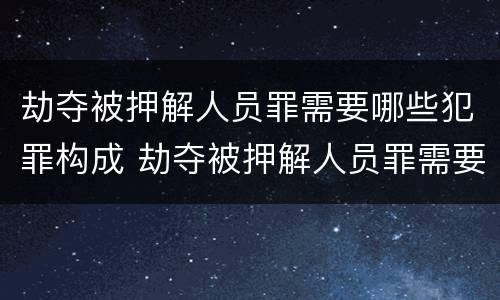 劫夺被押解人员罪需要哪些犯罪构成 劫夺被押解人员罪需要哪些犯罪构成的条件