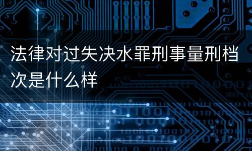 法律对过失决水罪刑事量刑档次是什么样