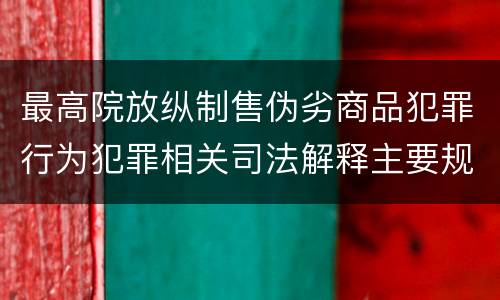 最高院放纵制售伪劣商品犯罪行为犯罪相关司法解释主要规定包括什么