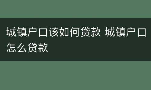 城镇户口该如何贷款 城镇户口怎么贷款