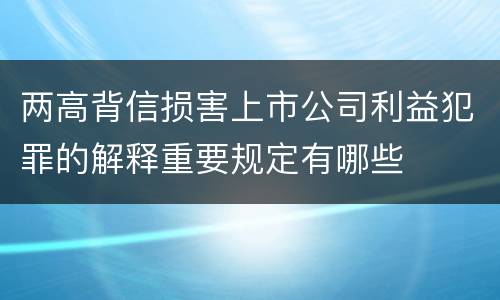 两高背信损害上市公司利益犯罪的解释重要规定有哪些