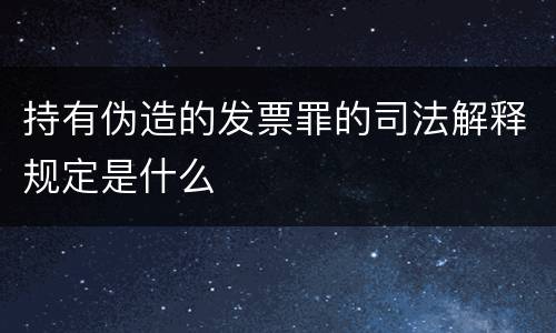 持有伪造的发票罪的司法解释规定是什么