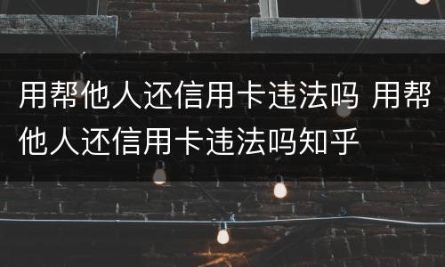用帮他人还信用卡违法吗 用帮他人还信用卡违法吗知乎