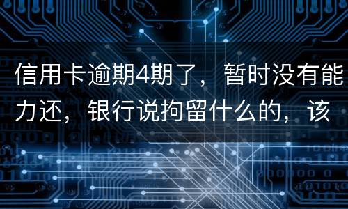 信用卡逾期4期了，暂时没有能力还，银行说拘留什么的，该怎么办