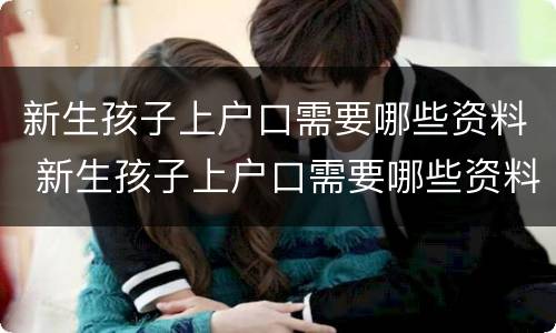 新生孩子上户口需要哪些资料 新生孩子上户口需要哪些资料呢
