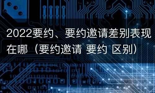 2022要约、要约邀请差别表现在哪（要约邀请 要约 区别）