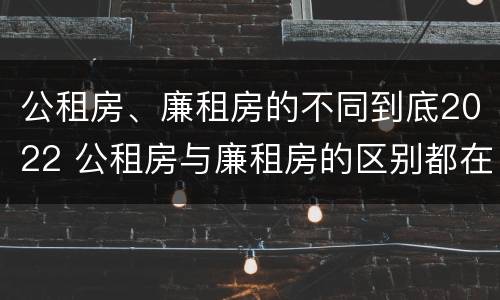 公租房、廉租房的不同到底2022 公租房与廉租房的区别都在此,别再搞错了!
