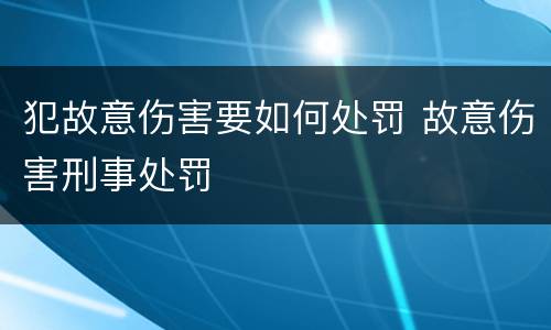 犯故意伤害要如何处罚 故意伤害刑事处罚