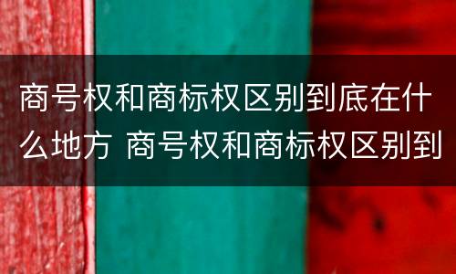 商号权和商标权区别到底在什么地方 商号权和商标权区别到底在什么地方呢