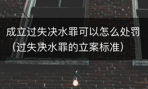 成立过失决水罪可以怎么处罚（过失决水罪的立案标准）