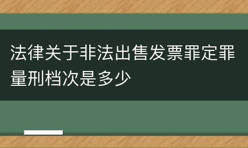 法律关于非法出售发票罪定罪量刑档次是多少