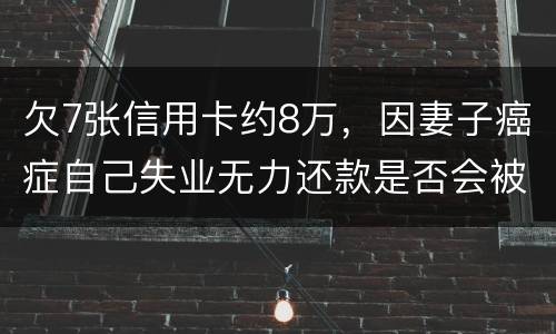 欠7张信用卡约8万，因妻子癌症自己失业无力还款是否会被起诉