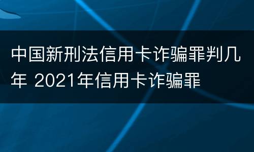 中国新刑法信用卡诈骗罪判几年 2021年信用卡诈骗罪