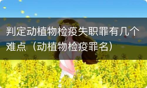 判定动植物检疫失职罪有几个难点（动植物检疫罪名）
