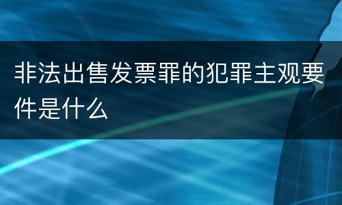 非法出售发票罪的犯罪主观要件是什么