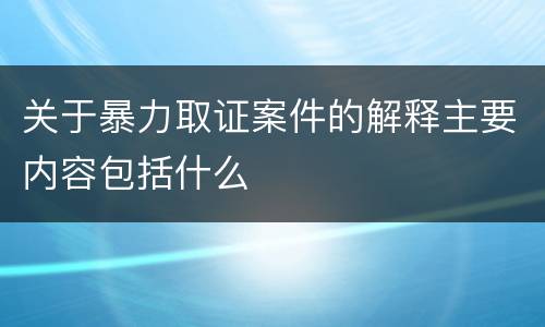 关于暴力取证案件的解释主要内容包括什么