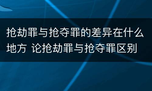 抢劫罪与抢夺罪的差异在什么地方 论抢劫罪与抢夺罪区别