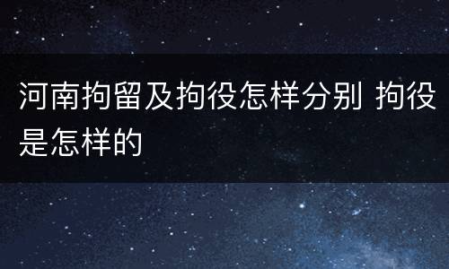 河南拘留及拘役怎样分别 拘役是怎样的