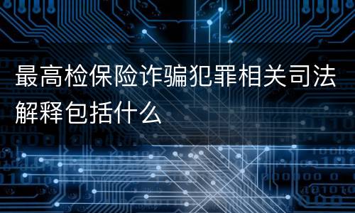 最高检保险诈骗犯罪相关司法解释包括什么