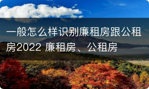一般怎么样识别廉租房跟公租房2022 廉租房、公租房