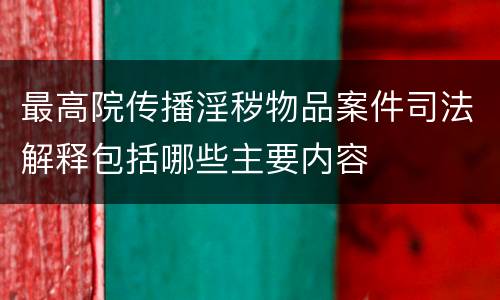 最高院传播淫秽物品案件司法解释包括哪些主要内容