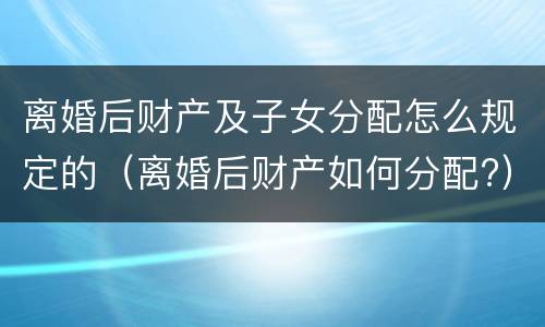 离婚后财产及子女分配怎么规定的（离婚后财产如何分配?）
