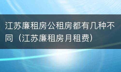 江苏廉租房公租房都有几种不同（江苏廉租房月租费）