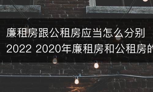 廉租房跟公租房应当怎么分别2022 2020年廉租房和公租房的区别