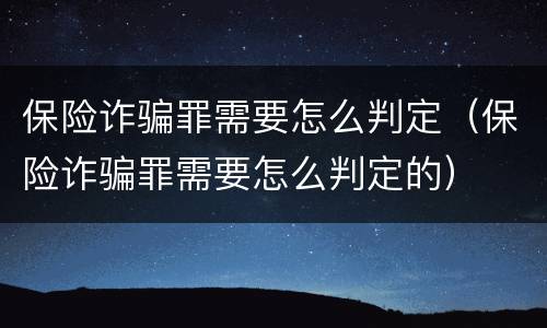 保险诈骗罪需要怎么判定（保险诈骗罪需要怎么判定的）