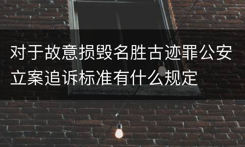 对于故意损毁名胜古迹罪公安立案追诉标准有什么规定
