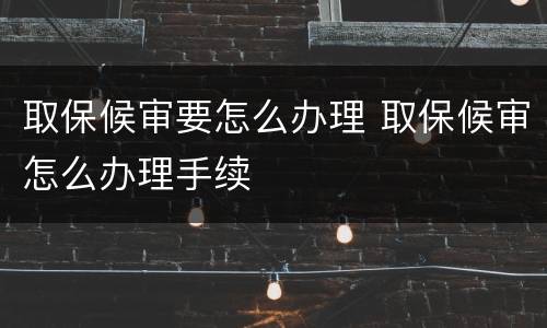 取保候审要怎么办理 取保候审怎么办理手续